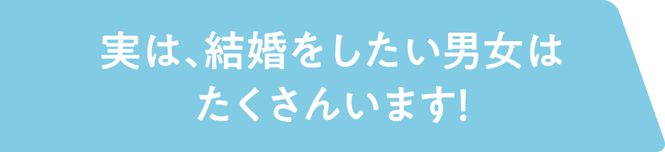 実は、結婚をしたい男女はたくさんいます！