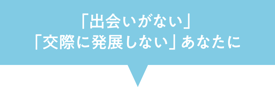 「出会いがない」「交際に発展しない」あなたに