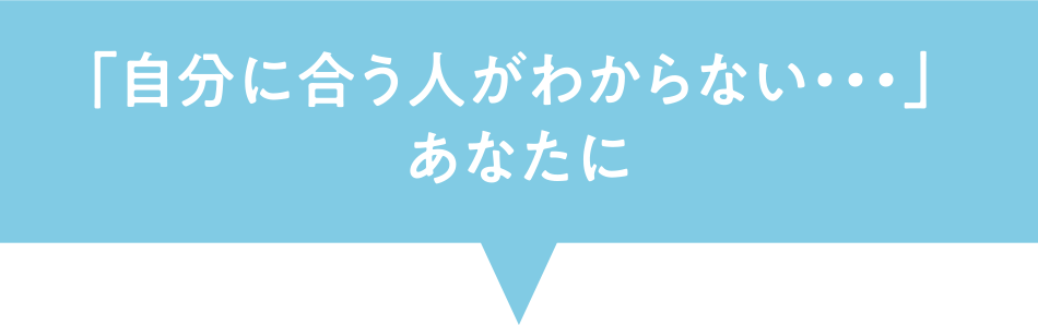 「自分に合う人がわからない・・・」 あなたに