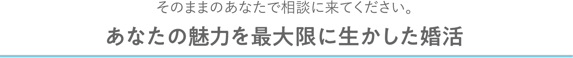 そのままのあなたで相談に来てください。あなたの魅力を最大限に生かした婚活