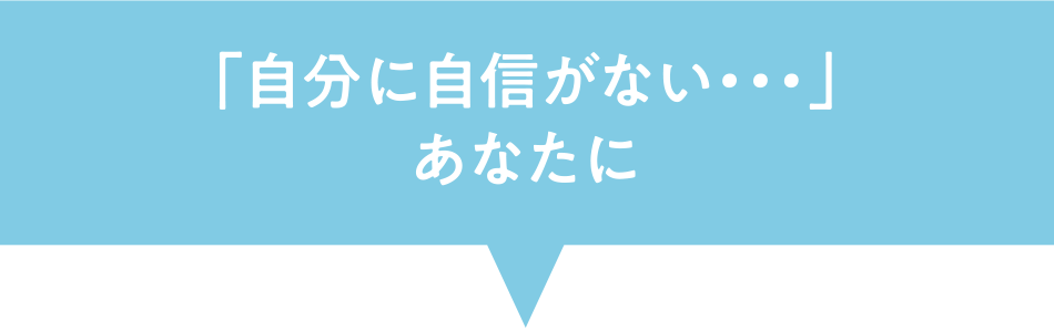 「自分に自信がない・・・」あなたに